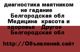 диагностика маятником не гадание - Белгородская обл. Медицина, красота и здоровье » Другое   . Белгородская обл.